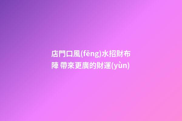 店門口風(fēng)水招財布陣 帶來更廣的財運(yùn)